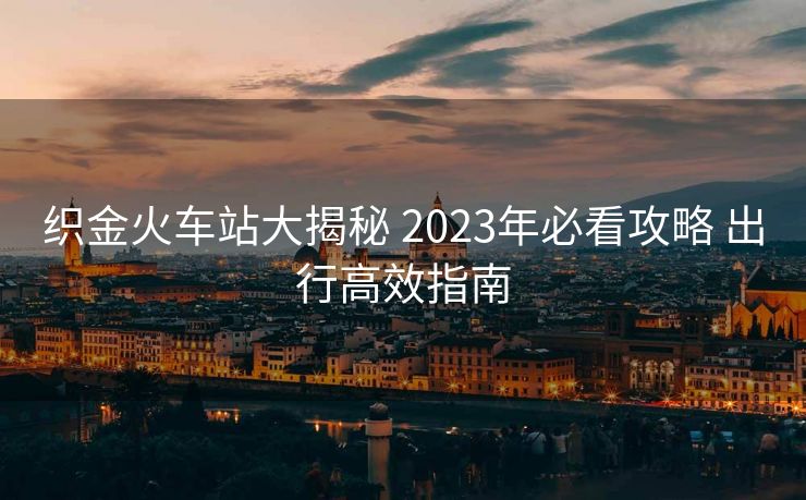織金火車站大揭秘 2023年必看攻略 出行高效指南