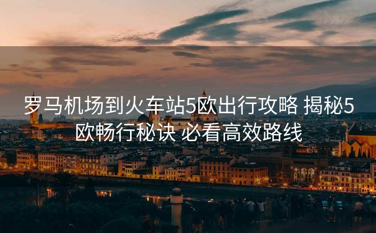 羅馬機(jī)場到火車站5歐出行攻略 揭秘5歐暢行秘訣 必看高效路線