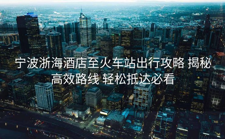 寧波浙海酒店至火車站出行攻略 揭秘高效路線 輕松抵達必看