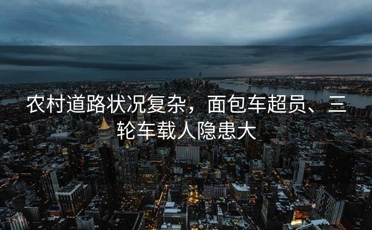 農(nóng)村道路狀況復(fù)雜，面包車超員、三輪車載人隱患大