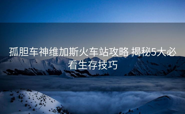 孤膽車神維加斯火車站攻略 揭秘5大必看生存技巧