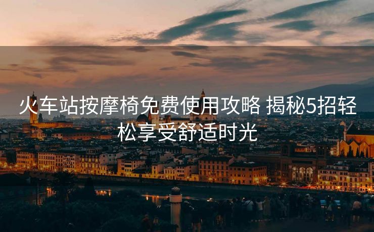 火車站按摩椅免費使用攻略 揭秘5招輕松享受舒適時光