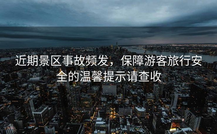 近期景區(qū)事故頻發(fā)，保障游客旅行安全的溫馨提示請(qǐng)查收