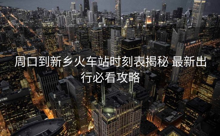 周口到新鄉(xiāng)火車站時刻表揭秘 最新出行必看攻略