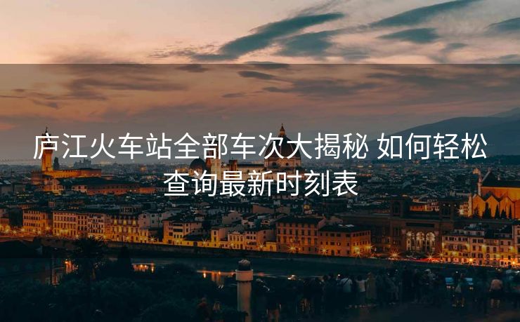 廬江火車(chē)站全部車(chē)次大揭秘 如何輕松查詢最新時(shí)刻表