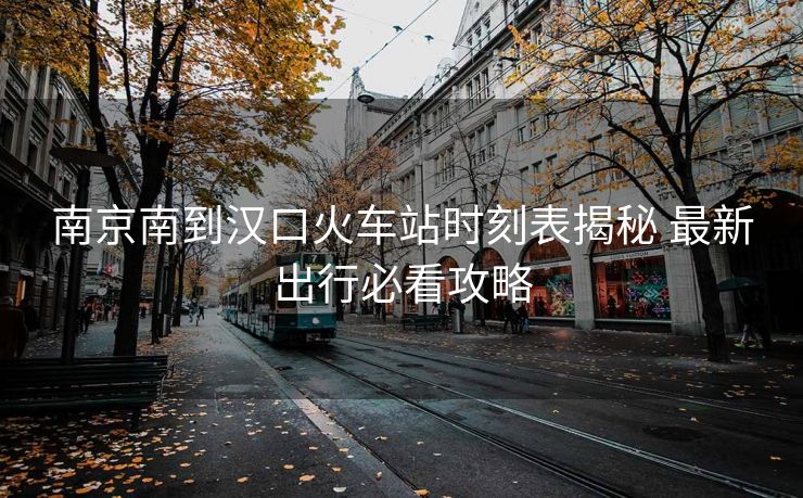 南京南到漢口火車站時刻表揭秘 最新出行必看攻略