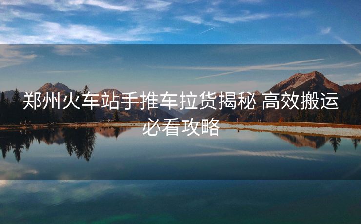 鄭州火車(chē)站手推車(chē)?yán)浗颐?高效搬運(yùn)必看攻略