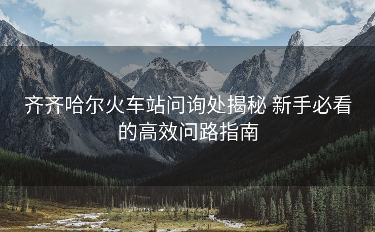 齊齊哈爾火車站問(wèn)詢處揭秘 新手必看的高效問(wèn)路指南