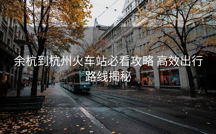 余杭到杭州火車(chē)站必看攻略 高效出行路線揭秘
