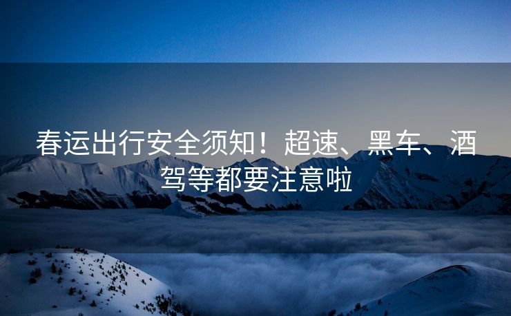 春運(yùn)出行安全須知！超速、黑車、酒駕等都要注意啦