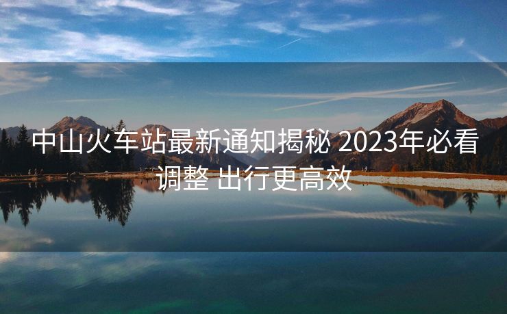 中山火車(chē)站最新通知揭秘 2023年必看調(diào)整 出行更高效 中山火車(chē)站最新通知揭秘 2023年必看調(diào)整 出行更高效