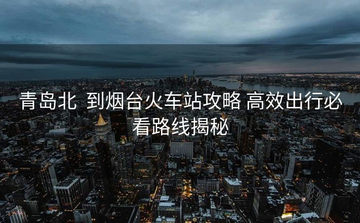 青島北  到煙臺(tái)火車站攻略 高效出行必看路線揭秘