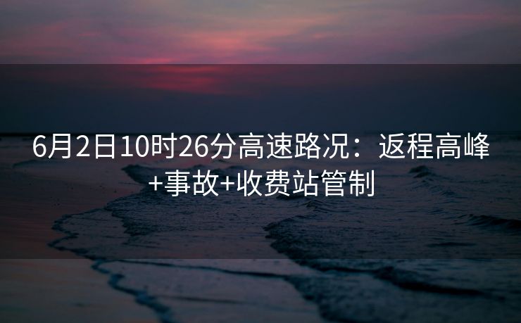 6月2日10時26分高速路況：返程高峰+事故+收費站管制