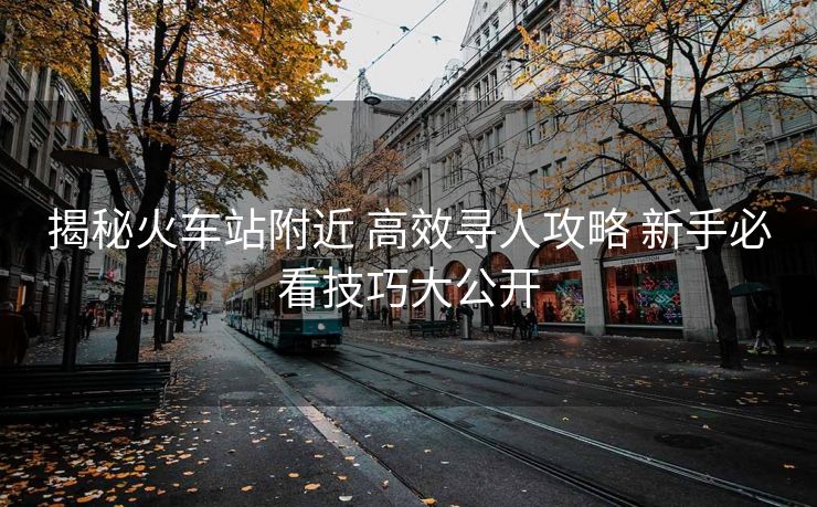 揭秘火車站附近 高效尋人攻略 新手必看技巧大公開