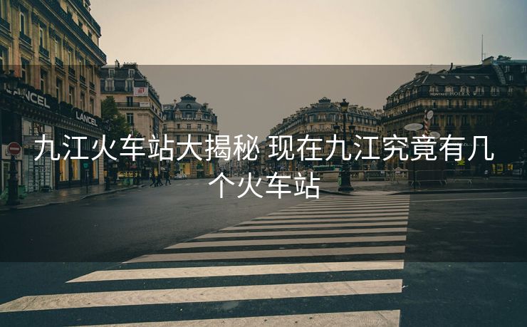 九江火車站大揭秘 現(xiàn)在九江究竟有幾個火車站