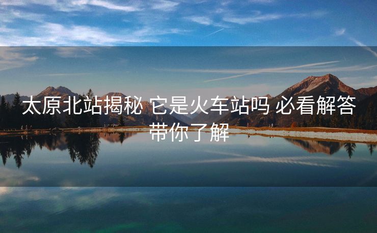 太原北站揭秘 它是火車(chē)站嗎 必看解答帶你了解