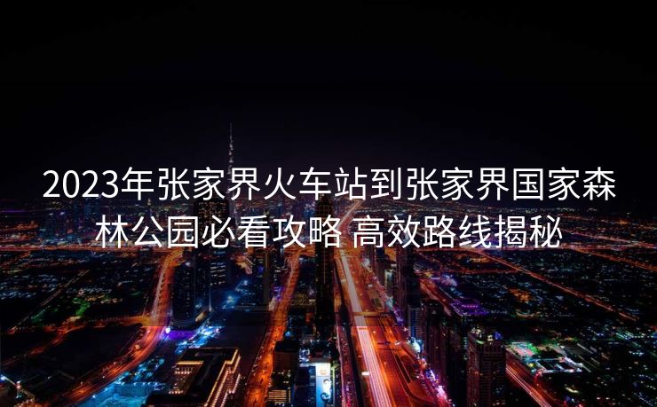 2023年張家界火車站到張家界國(guó)家森林公園必看攻略 高效路線揭秘