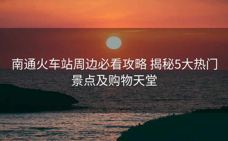 南通火車站周邊必看攻略 揭秘5大熱門景點(diǎn)及購(gòu)物天堂 南通火車站周邊必看攻略 揭秘5大熱門景點(diǎn)及購(gòu)物天堂