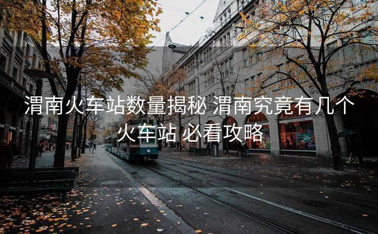 渭南火車站數(shù)量揭秘 渭南究竟有幾個(gè)火車站 必看攻略 渭南火車站數(shù)量揭秘 渭南究竟有幾個(gè)火車站 必看攻略