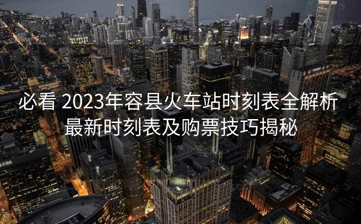 必看 2023年容縣火車站時刻表全解析 最新時刻表及購票技巧揭秘