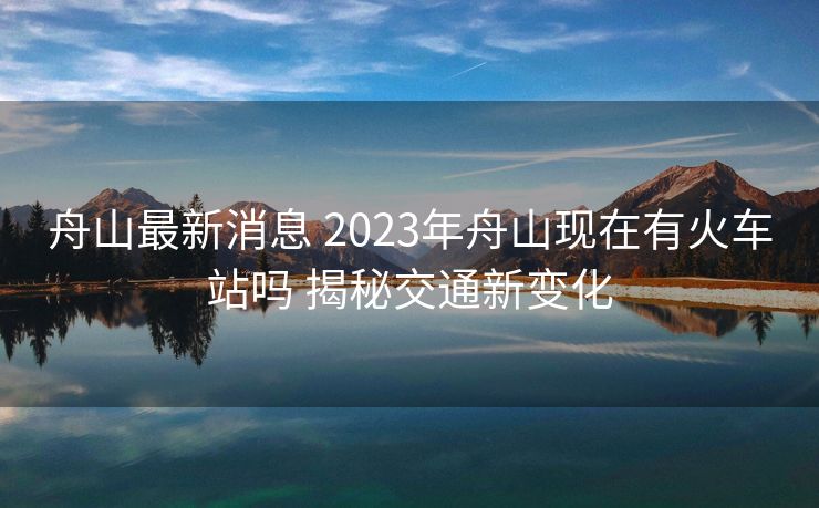 舟山最新消息 2023年舟山現(xiàn)在有火車(chē)站嗎 揭秘交通新變化