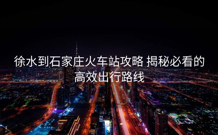 徐水到石家莊火車站攻略 揭秘必看的高效出行路線