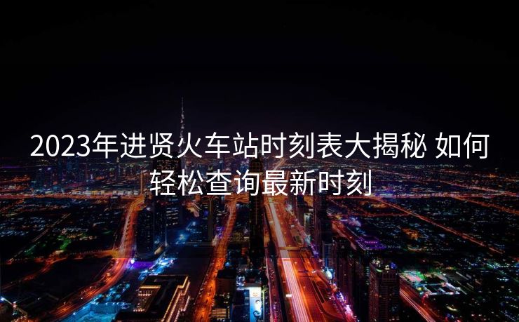 2023年進(jìn)賢火車站時(shí)刻表大揭秘 如何輕松查詢最新時(shí)刻