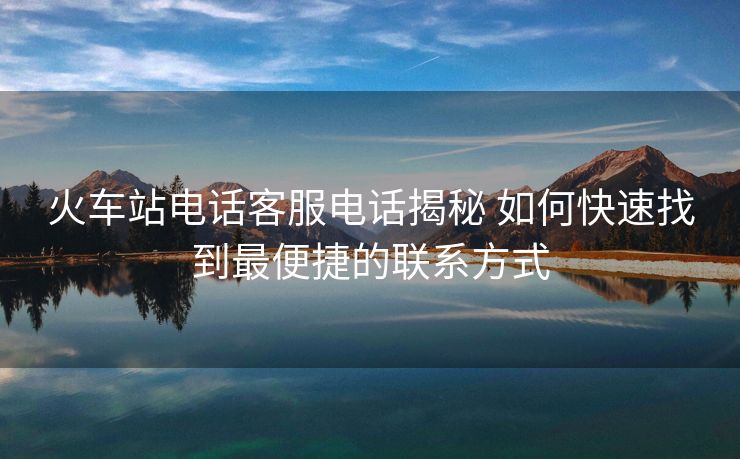 火車(chē)站電話(huà)客服電話(huà)揭秘 如何快速找到最便捷的聯(lián)系方式