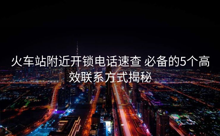 火車站附近開鎖電話速查 必備的5個高效聯(lián)系方式揭秘