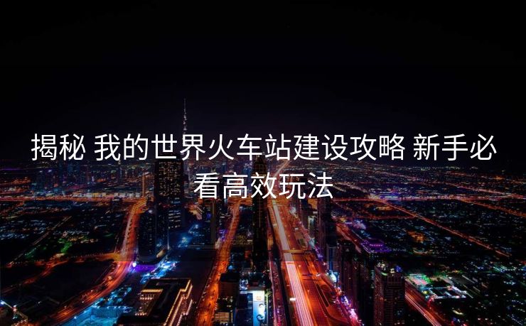 揭秘 我的世界火車站建設(shè)攻略 新手必看高效玩法