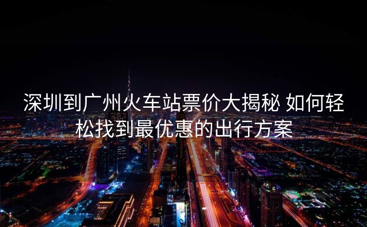 深圳到廣州火車站票價(jià)大揭秘 如何輕松找到最優(yōu)惠的出行方案