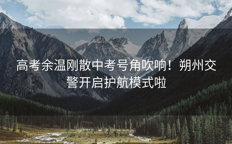 高考余溫剛散中考號(hào)角吹響！朔州交警開(kāi)啟護(hù)航模式啦