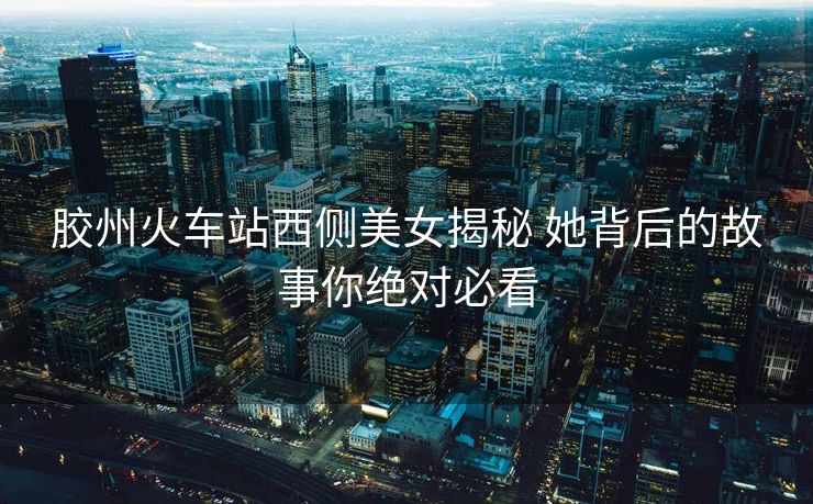 膠州火車站西側(cè)美女揭秘 她背后的故事你絕對(duì)必看