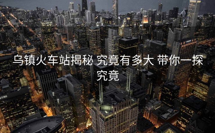 烏鎮(zhèn)火車站揭秘 究竟有多大 帶你一探究竟 烏鎮(zhèn)火車站揭秘 究竟有多大 帶你一探究竟