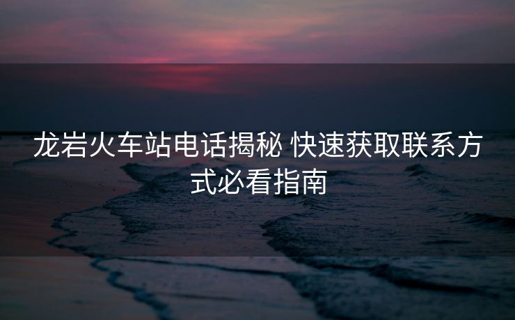 龍巖火車站電話揭秘 快速獲取聯(lián)系方式必看指南 龍巖火車站電話揭秘 快速獲取聯(lián)系方式必看指南