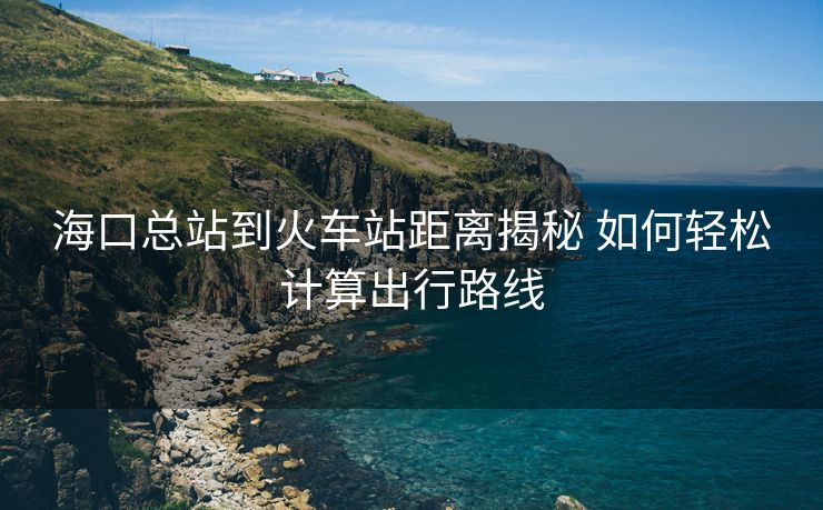 ?？诳傉镜交疖囌揪嚯x揭秘 如何輕松計算出行路線