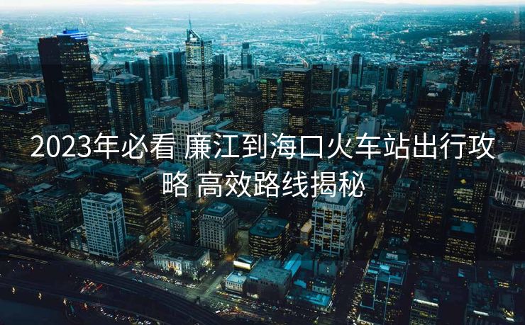 2023年必看 廉江到?？诨疖囌境鲂泄ヂ?高效路線揭秘