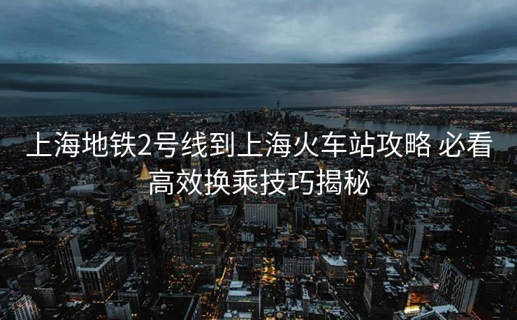 上海地鐵2號線到上?;疖囌竟ヂ?必看高效換乘技巧揭秘 上海地鐵2號線到上海火車站攻略 必看高效換乘技巧揭秘