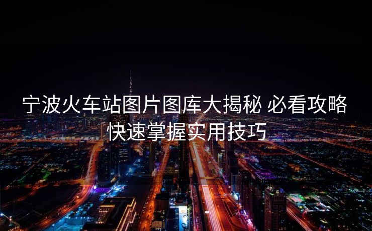 寧波火車站圖片圖庫(kù)大揭秘 必看攻略 快速掌握實(shí)用技巧