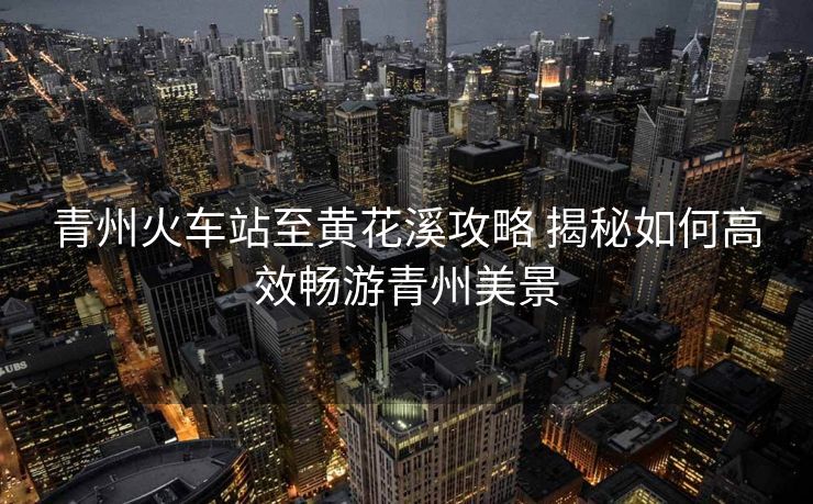 青州火車(chē)站至黃花溪攻略 揭秘如何高效暢游青州美景