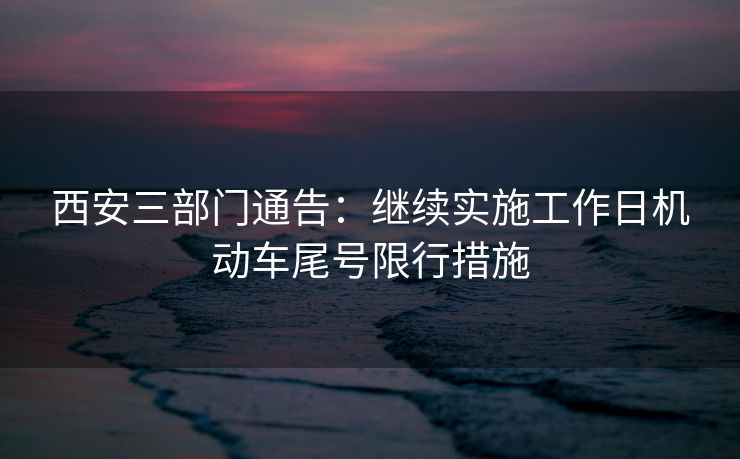 西安三部門通告：繼續(xù)實(shí)施工作日機(jī)動(dòng)車尾號(hào)限行措施