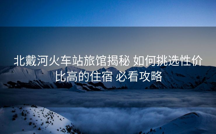 北戴河火車站旅館揭秘 如何挑選性價(jià)比高的住宿 必看攻略