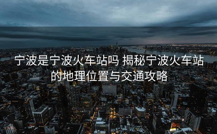寧波是寧波火車站嗎 揭秘寧波火車站的地理位置與交通攻略