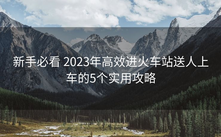 新手必看 2023年高效進火車站送人上車的5個實用攻略