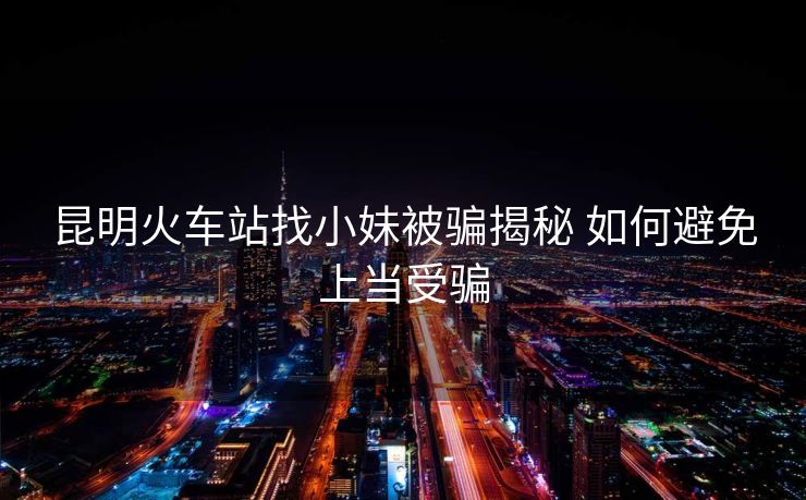 昆明火車(chē)站找小妹被騙揭秘 如何避免上當(dāng)受騙 昆明火車(chē)站找小妹被騙揭秘 如何避免上當(dāng)受騙