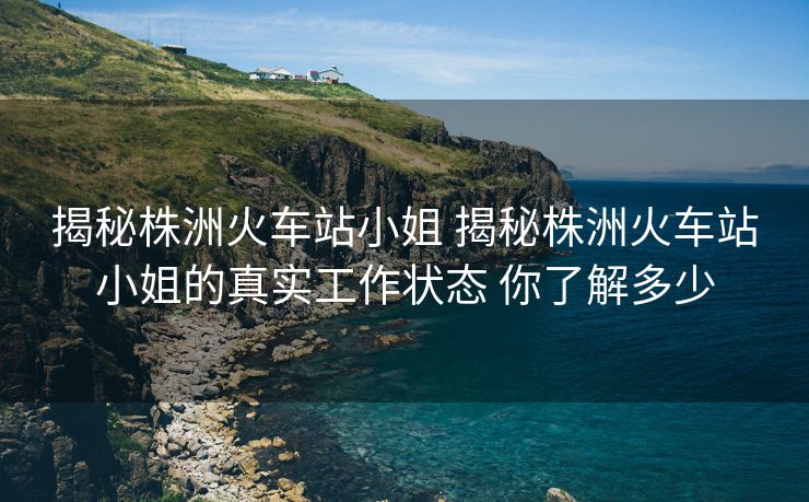 揭秘株洲火車站小姐 揭秘株洲火車站小姐的真實工作狀態(tài) 你了解多少