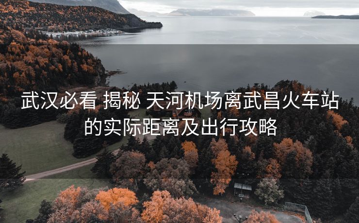 武漢必看 揭秘 天河機(jī)場離武昌火車站的實(shí)際距離及出行攻略