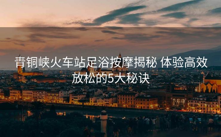 青銅峽火車站足浴按摩揭秘 體驗(yàn)高效放松的5大秘訣