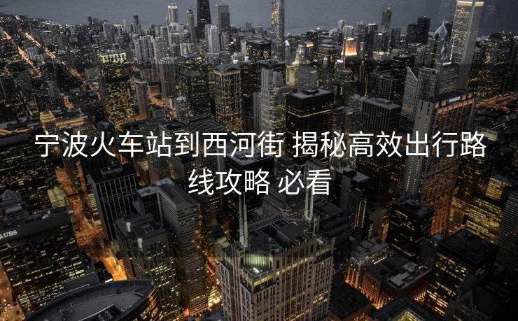 寧波火車站到西河街 揭秘高效出行路線攻略 必看
