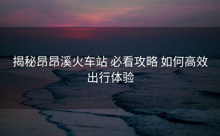 揭秘昂昂溪火車站 必看攻略 如何高效出行體驗